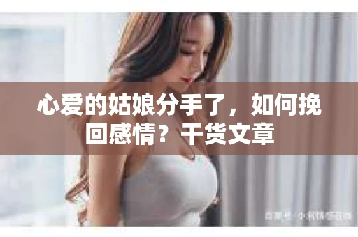 心爱的姑娘分手了,如何挽回感情?干货文章 心爱的姑娘分手了,如何挽回感情?干货文章