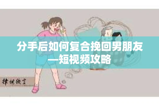 分手后如何复合挽回男朋友—短视频攻略
