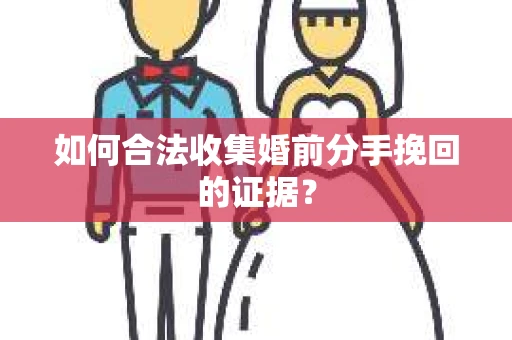 如何合法收集婚前分手挽回的证据？