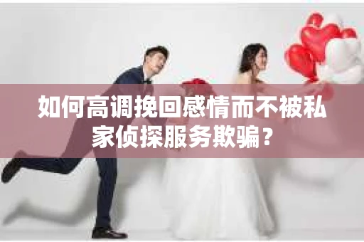 如何高调挽回感情而不被私家侦探服务欺骗？