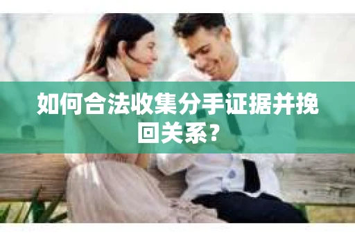 如何合法收集分手证据并挽回关系? 如何合法收集分手证据并挽回关系?