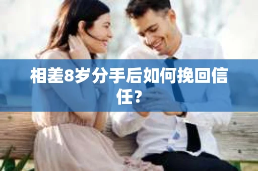 相差8岁分手后如何挽回信任? 相差8岁分手后如何挽回信任?