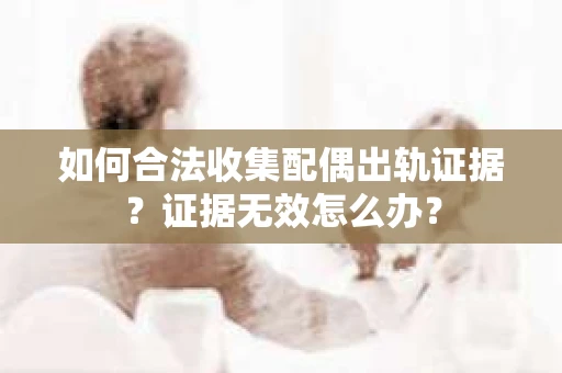 如何合法收集配偶出轨证据？证据无效怎么办？