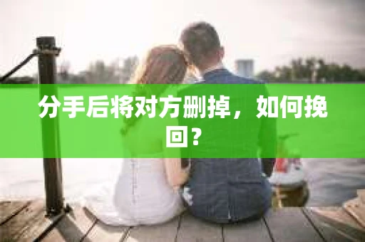 分手后将对方删掉，如何挽回？