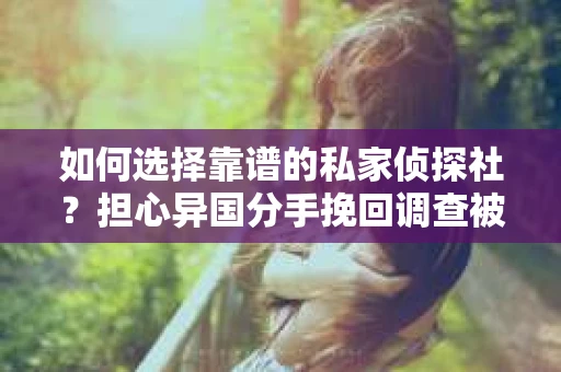 如何选择靠谱的私家侦探社？担心异国分手挽回调查被欺骗怎么办？