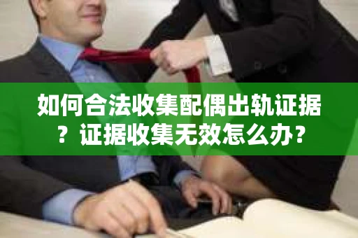 如何合法收集配偶出轨证据？证据收集无效怎么办？
