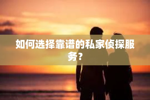 如何选择靠谱的私家侦探服务？