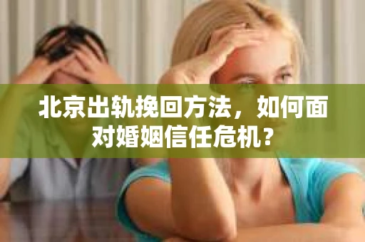 北京出轨挽回方法，如何面对婚姻信任危机？