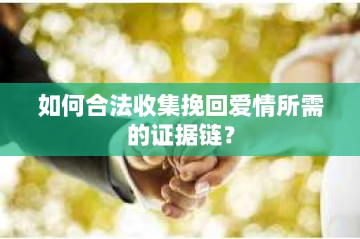 如何合法收集挽回爱情所需的证据链？