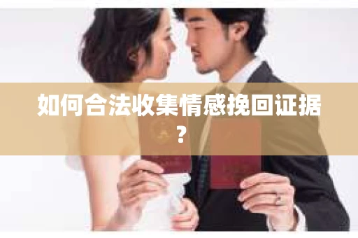 如何合法收集情感挽回证据？
