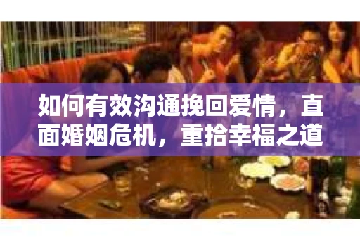 如何有效沟通挽回爱情，直面婚姻危机，重拾幸福之道
