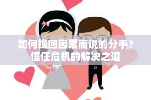 如何挽回因累而说的分手？信任危机的解决之道