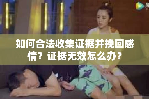 如何合法收集证据并挽回感情？证据无效怎么办？