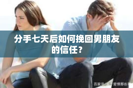 分手七天后如何挽回男朋友的信任？