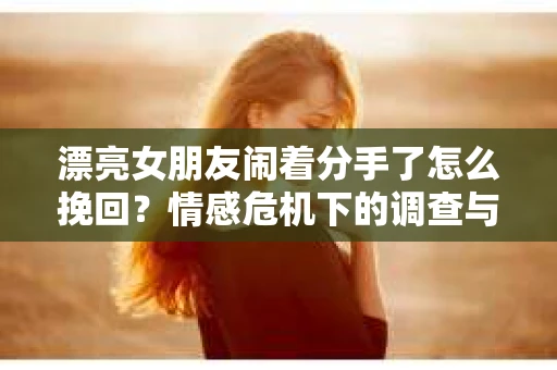 漂亮女朋友闹着分手了怎么挽回?情感危机下的调查与应对策略 漂亮女朋友闹着分手了怎么挽回?情感危机下的调查与应对策略
