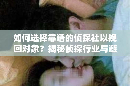 如何选择靠谱的侦探社以挽回对象？揭秘侦探行业与避坑指南