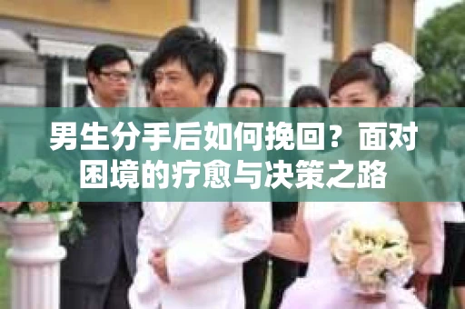 男生分手后如何挽回？面对困境的疗愈与决策之路