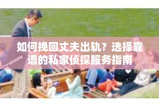 如何挽回丈夫出轨？选择靠谱的私家侦探服务指南