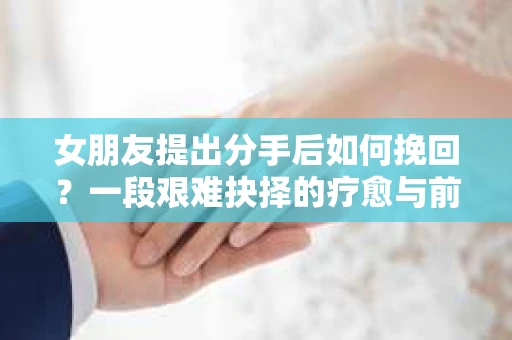 女朋友提出分手后如何挽回?一段艰难抉择的疗愈与前行之路 女朋友提出分手后如何挽回?一段艰难抉择的疗愈与前行之路