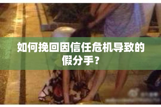 如何挽回因信任危机导致的假分手？