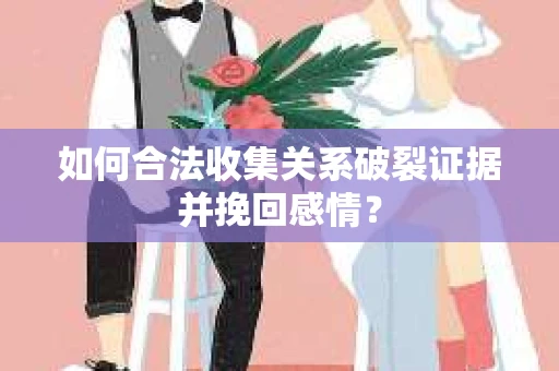 如何合法收集关系破裂证据并挽回感情？