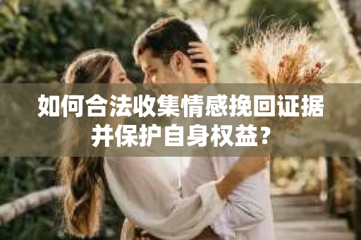 如何合法收集情感挽回证据并保护自身权益？