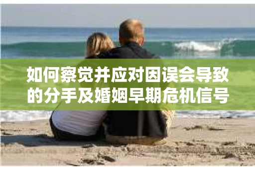 如何察觉并应对因误会导致的分手及婚姻早期危机信号? 如何察觉并应对因误会导致的分手及婚姻早期危机信号?