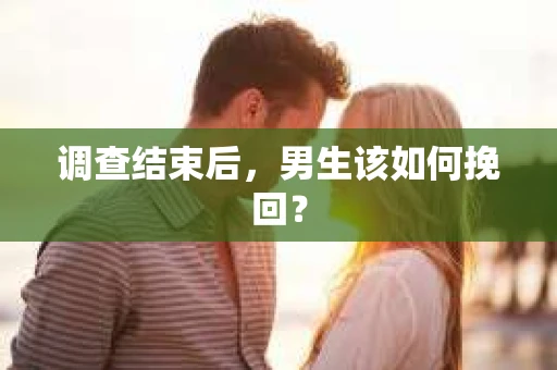 调查结束后,男生该如何挽回? 调查结束后,男生该如何挽回?