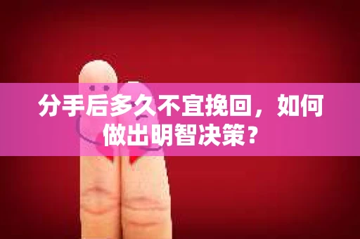 分手后多久不宜挽回，如何做出明智决策？
