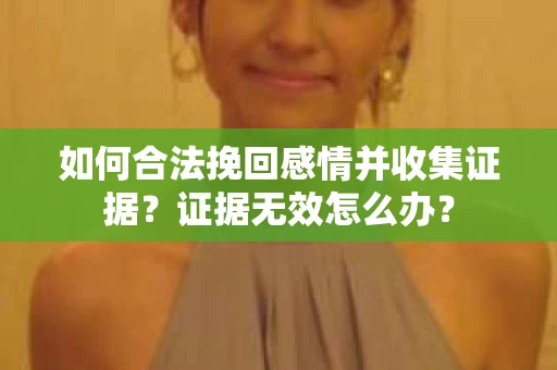 如何合法挽回感情并收集证据？证据无效怎么办？