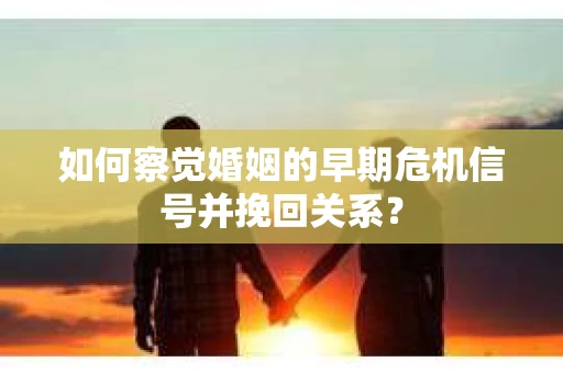 如何察觉婚姻的早期危机信号并挽回关系？