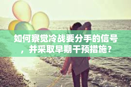 如何察觉冷战要分手的信号，并采取早期干预措施？