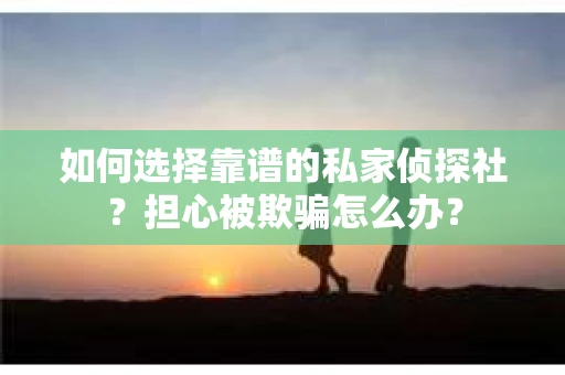 如何选择靠谱的私家侦探社？担心被欺骗怎么办？