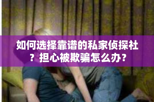如何选择靠谱的私家侦探社？担心被欺骗怎么办？