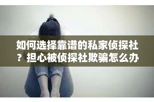 如何选择靠谱的私家侦探社？担心被侦探社欺骗怎么办？
