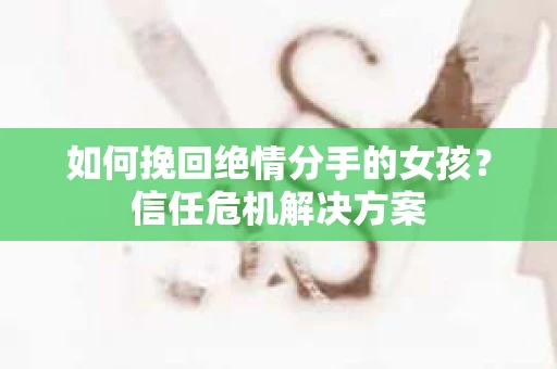 如何挽回绝情分手的女孩？信任危机解决方案
