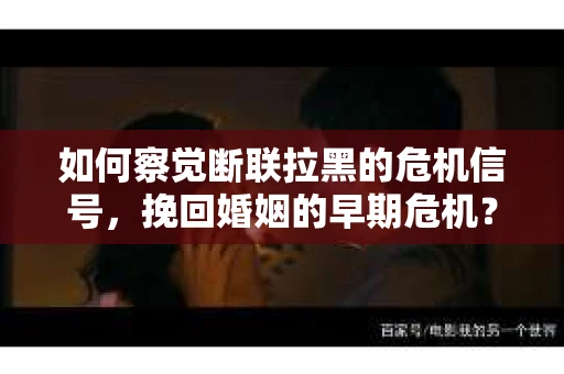 如何察觉断联拉黑的危机信号，挽回婚姻的早期危机？