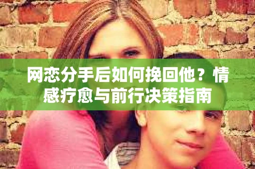 网恋分手后如何挽回他？情感疗愈与前行决策指南