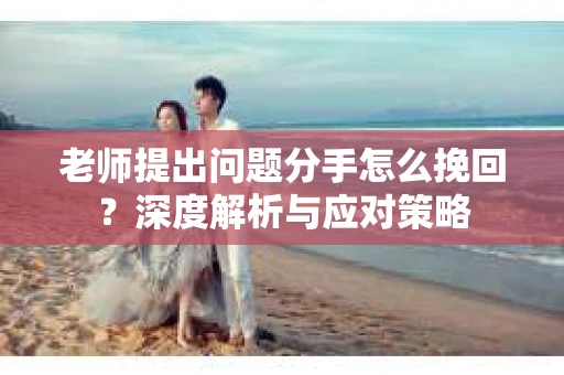老师提出问题分手怎么挽回？深度解析与应对策略
