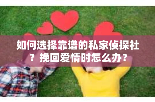 如何选择靠谱的私家侦探社?挽回爱情时怎么办? 如何选择靠谱的私家侦探社?挽回爱情时怎么办?