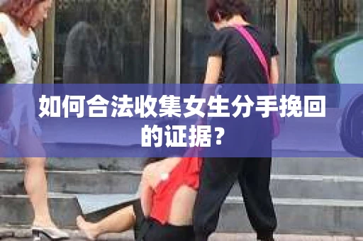 如何合法收集女生分手挽回的证据？