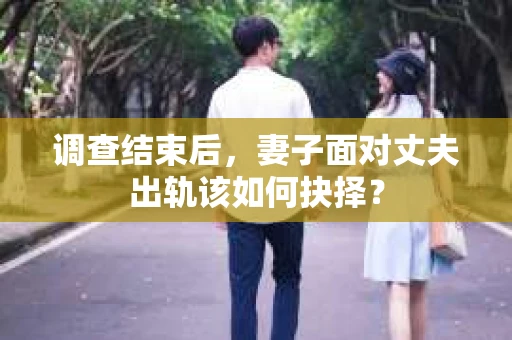 调查结束后，妻子面对丈夫出轨该如何抉择？