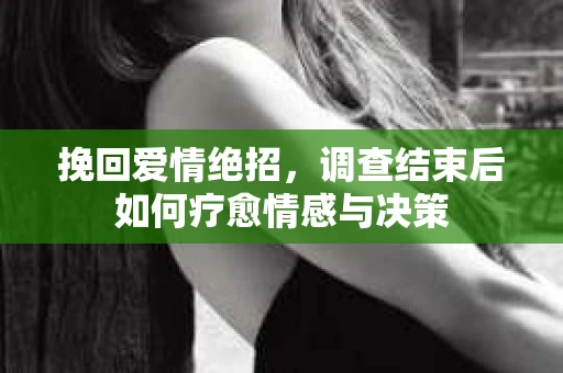 挽回爱情绝招，调查结束后如何疗愈情感与决策