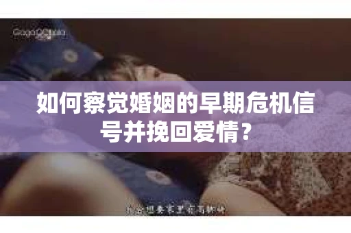 如何察觉婚姻的早期危机信号并挽回爱情？