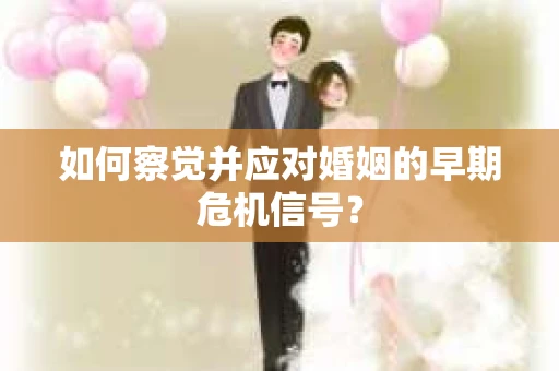 如何察觉并应对婚姻的早期危机信号？