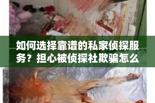 如何选择靠谱的私家侦探服务？担心被侦探社欺骗怎么办？