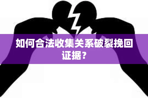 如何合法收集关系破裂挽回证据？