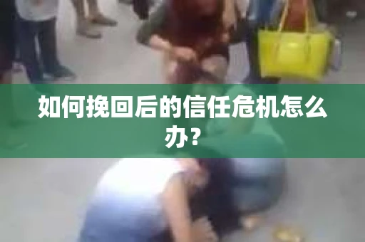 如何挽回后的信任危机怎么办？