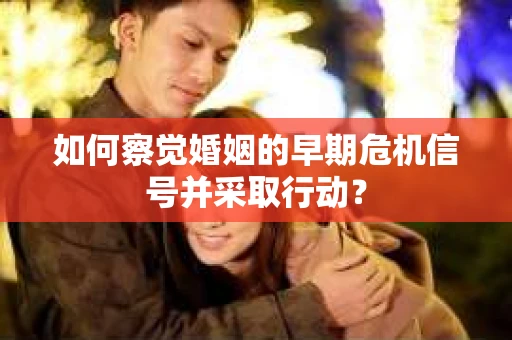 如何察觉婚姻的早期危机信号并采取行动？