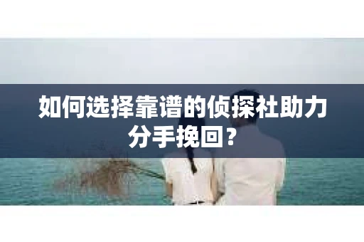 如何选择靠谱的侦探社助力分手挽回? 如何选择靠谱的侦探社助力分手挽回?